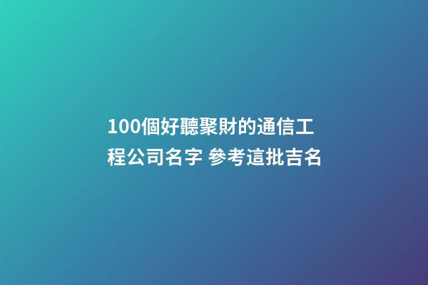 100個好聽聚財的通信工程公司名字 參考這批吉名-第1張-公司起名-玄機派